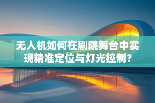 无人机如何在剧院舞台中实现精准定位与灯光控制？
