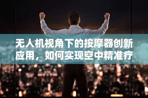 无人机视角下的按摩器创新应用，如何实现空中精准疗愈？