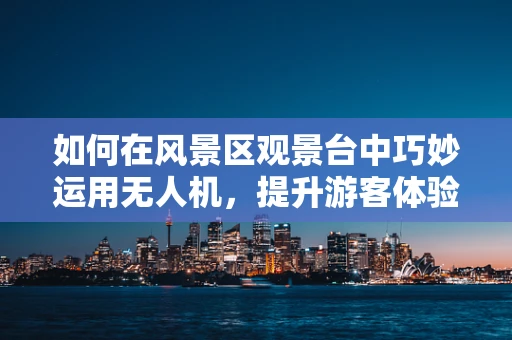 如何在风景区观景台中巧妙运用无人机，提升游客体验？