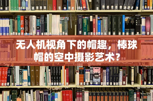 无人机视角下的帽趣，棒球帽的空中摄影艺术？