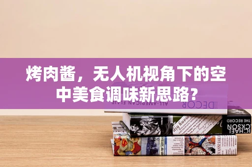 烤肉酱，无人机视角下的空中美食调味新思路？