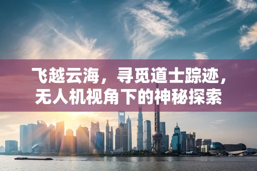 飞越云海，寻觅道士踪迹，无人机视角下的神秘探索
