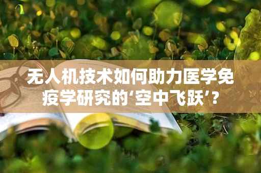 无人机技术如何助力医学免疫学研究的‘空中飞跃’？