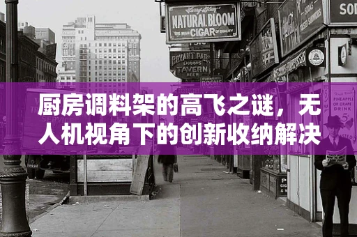 厨房调料架的高飞之谜，无人机视角下的创新收纳解决方案