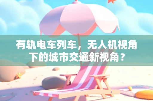 有轨电车列车，无人机视角下的城市交通新视角？