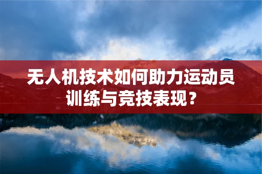 无人机技术如何助力运动员训练与竞技表现？