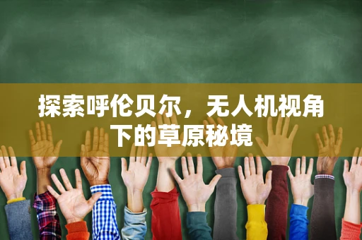 探索呼伦贝尔，无人机视角下的草原秘境