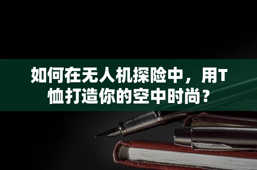 如何在无人机探险中，用T恤打造你的空中时尚？
