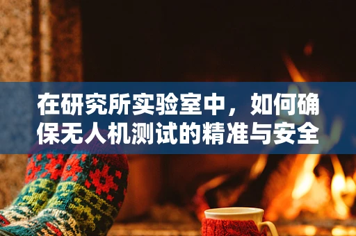 在研究所实验室中，如何确保无人机测试的精准与安全？