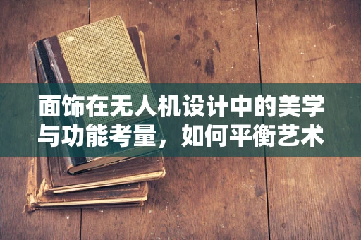 面饰在无人机设计中的美学与功能考量，如何平衡艺术与实用？