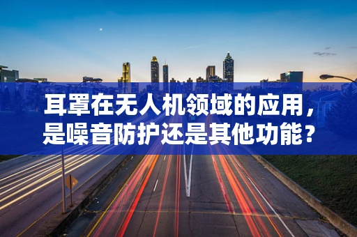 耳罩在无人机领域的应用，是噪音防护还是其他功能？