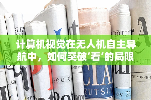 计算机视觉在无人机自主导航中，如何突破‘看’的局限？
