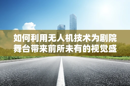 如何利用无人机技术为剧院舞台带来前所未有的视觉盛宴？