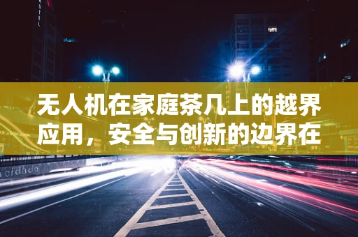 无人机在家庭茶几上的越界应用，安全与创新的边界在哪里？