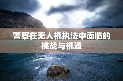 警察在无人机执法中面临的挑战与机遇