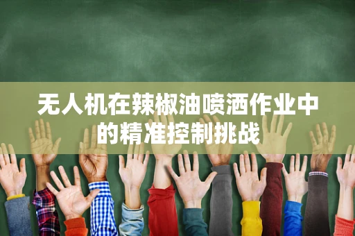无人机在辣椒油喷洒作业中的精准控制挑战