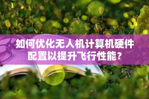 如何优化无人机计算机硬件配置以提升飞行性能？