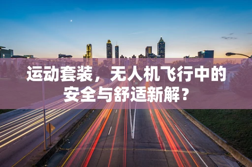 运动套装，无人机飞行中的安全与舒适新解？