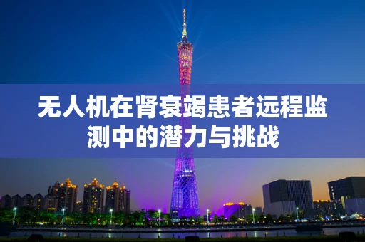 无人机在肾衰竭患者远程监测中的潜力与挑战
