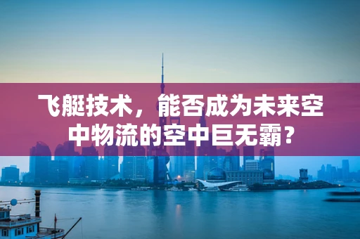 飞艇技术，能否成为未来空中物流的空中巨无霸？