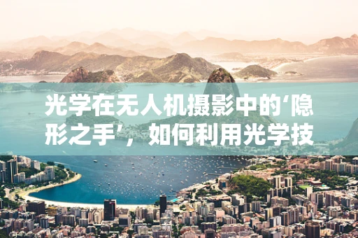 光学在无人机摄影中的‘隐形之手’，如何利用光学技术提升图像质量？