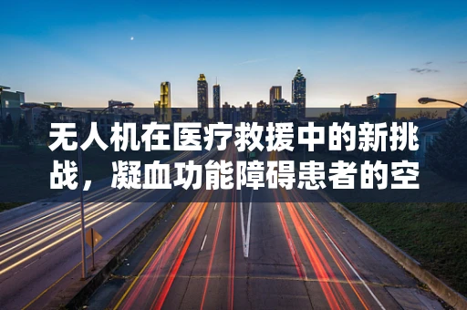 无人机在医疗救援中的新挑战，凝血功能障碍患者的空中转运安全吗？