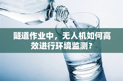隧道作业中，无人机如何高效进行环境监测？