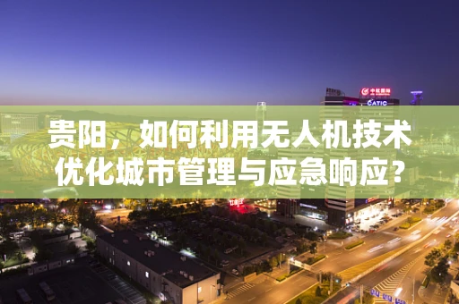 贵阳，如何利用无人机技术优化城市管理与应急响应？