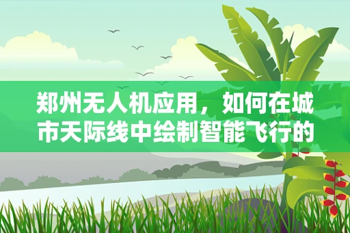 郑州无人机应用，如何在城市天际线中绘制智能飞行的新蓝图？