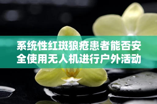 系统性红斑狼疮患者能否安全使用无人机进行户外活动？