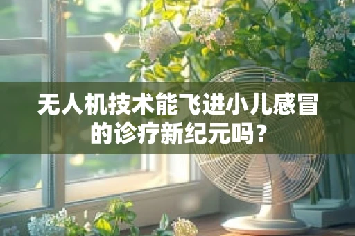 无人机技术能飞进小儿感冒的诊疗新纪元吗？
