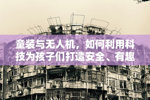 童装与无人机，如何利用科技为孩子们打造安全、有趣的飞行体验？