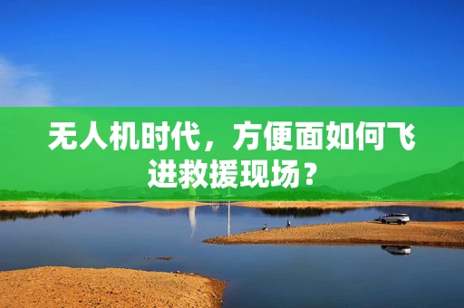 无人机时代，方便面如何飞进救援现场？
