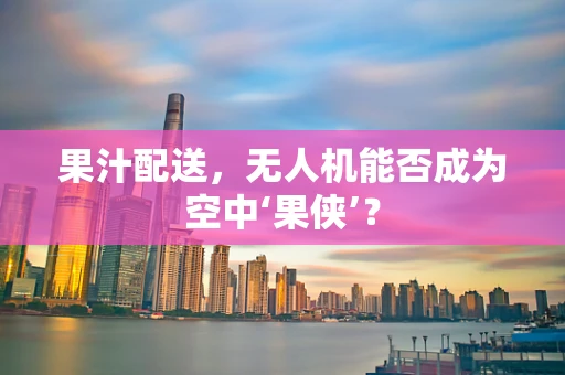 果汁配送，无人机能否成为空中‘果侠’？