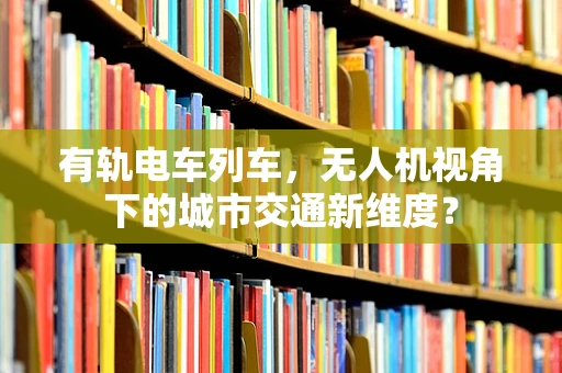 有轨电车列车，无人机视角下的城市交通新维度？