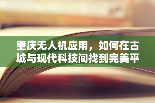 肇庆无人机应用，如何在古城与现代科技间找到完美平衡？