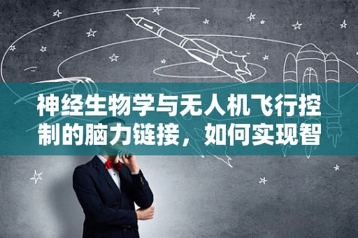 神经生物学与无人机飞行控制的脑力链接，如何实现智能决策？