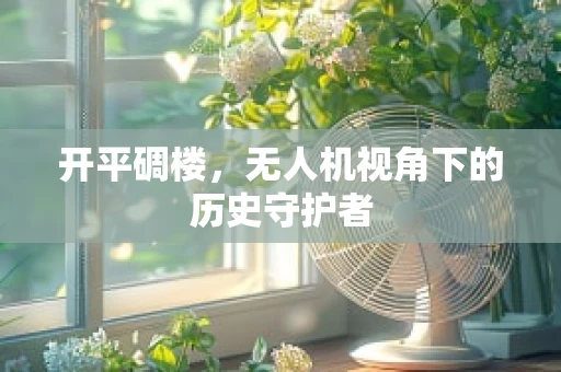 开平碉楼，无人机视角下的历史守护者