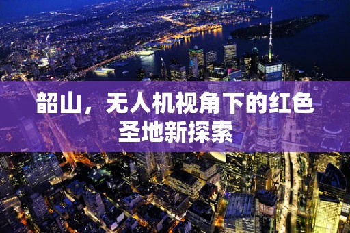 韶山，无人机视角下的红色圣地新探索