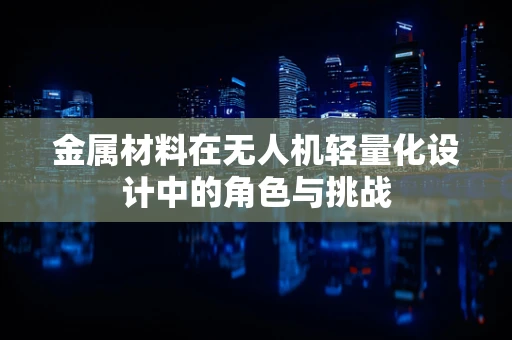 金属材料在无人机轻量化设计中的角色与挑战
