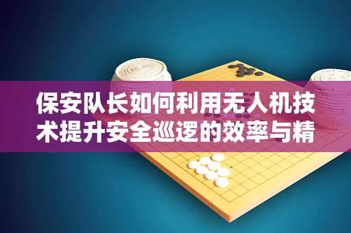 保安队长如何利用无人机技术提升安全巡逻的效率与精准度？