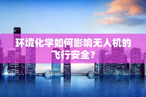 环境化学如何影响无人机的飞行安全？