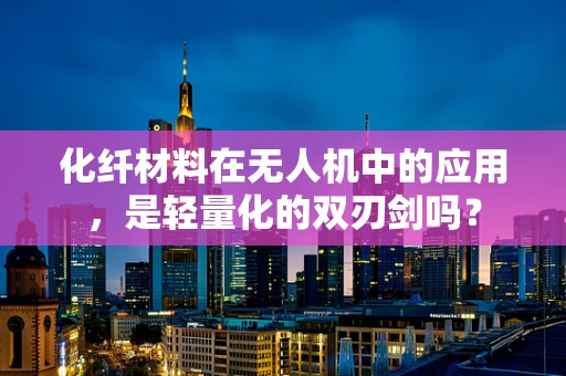 化纤材料在无人机中的应用，是轻量化的双刃剑吗？