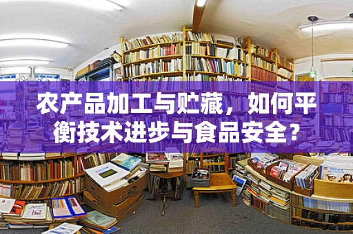 农产品加工与贮藏，如何平衡技术进步与食品安全？
