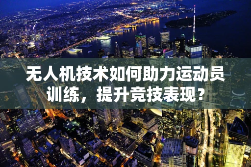 无人机技术如何助力运动员训练，提升竞技表现？