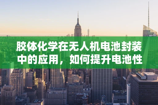 胶体化学在无人机电池封装中的应用，如何提升电池性能与安全性？