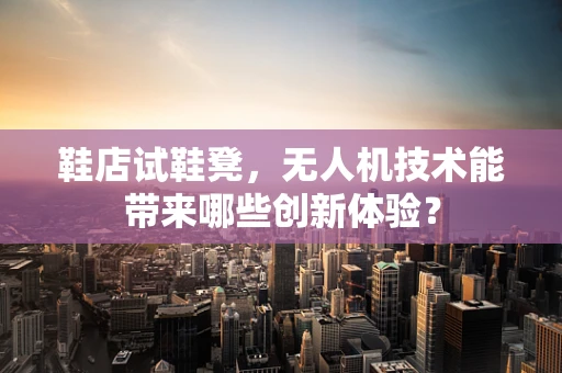 鞋店试鞋凳，无人机技术能带来哪些创新体验？