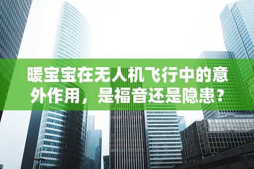 暖宝宝在无人机飞行中的意外作用，是福音还是隐患？