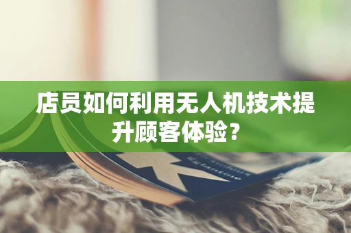 店员如何利用无人机技术提升顾客体验？