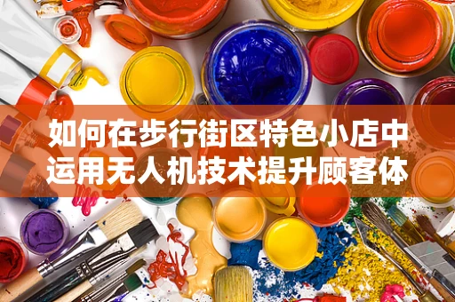 如何在步行街区特色小店中运用无人机技术提升顾客体验？